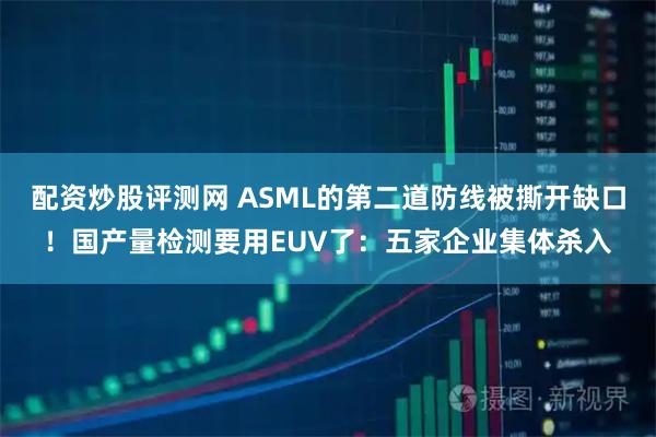 配资炒股评测网 ASML的第二道防线被撕开缺口！国产量检测要用EUV了：五家企业集体杀入