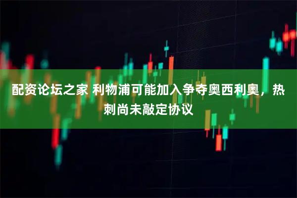 配资论坛之家 利物浦可能加入争夺奥西利奥，热刺尚未敲定协议